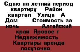 Сдаю на летний период квартиру  › Район ­ квартал › Улица ­ А › Дом ­ 8 › Стоимость за ночь ­ 1 500 - Алтайский край, Яровое г. Недвижимость » Квартиры аренда посуточно   